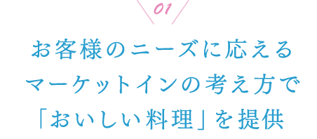 01 お客様のニーズに応えるマーケットインの考え方で「おいしい料理」を提供