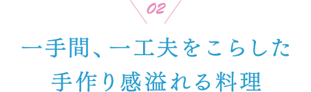 02 一手間、一工夫をこらした手作り感溢れる料理