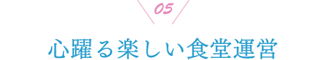 05 心躍る楽しい食堂運営